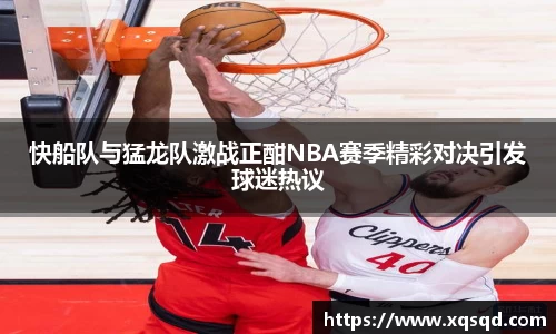 快船队与猛龙队激战正酣NBA赛季精彩对决引发球迷热议