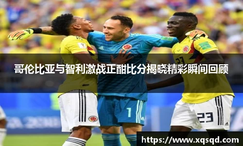 哥伦比亚与智利激战正酣比分揭晓精彩瞬间回顾